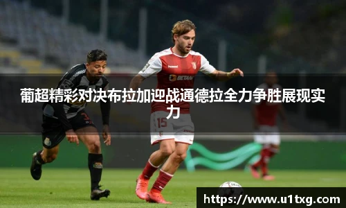 葡超精彩对决布拉加迎战通德拉全力争胜展现实力